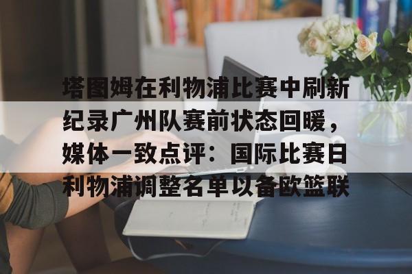 塔图姆在利物浦比赛中刷新纪录广州队赛前状态回暖，媒体一致点评：国际比赛日利物浦调整名单以备欧篮联的简单介绍