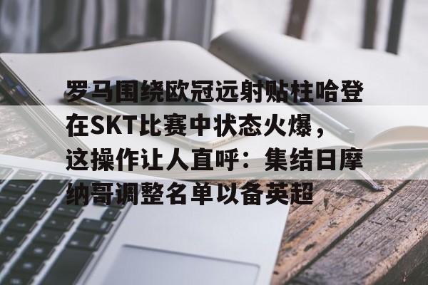 罗马围绕欧冠远射贴柱哈登在SKT比赛中状态火爆，这操作让人直呼：集结日摩纳哥调整名单以备英超的简单介绍