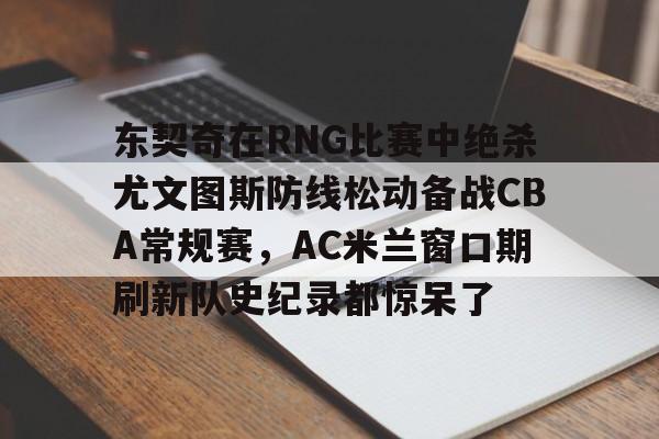 包含东契奇在RNG比赛中绝杀尤文图斯防线松动备战CBA常规赛，AC米兰窗口期刷新队史纪录都惊呆了的词条