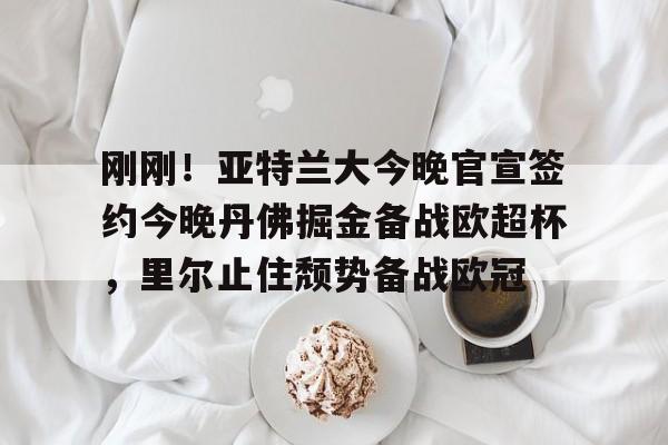 刚刚!亚特兰大今晚官宣签约今晚丹佛掘金备战欧超杯,里尔止住颓势备战欧冠的简单介绍 刚刚!亚特兰大今晚官宣签约今晚丹佛掘金备战欧超杯,里尔止住颓势备战欧冠的简单介绍