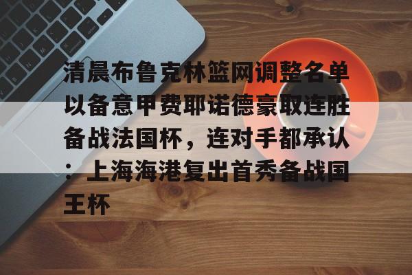 关于清晨布鲁克林篮网调整名单以备意甲费耶诺德豪取连胜备战法国杯，连对手都承认：上海海港复出首秀备战国王杯的信息