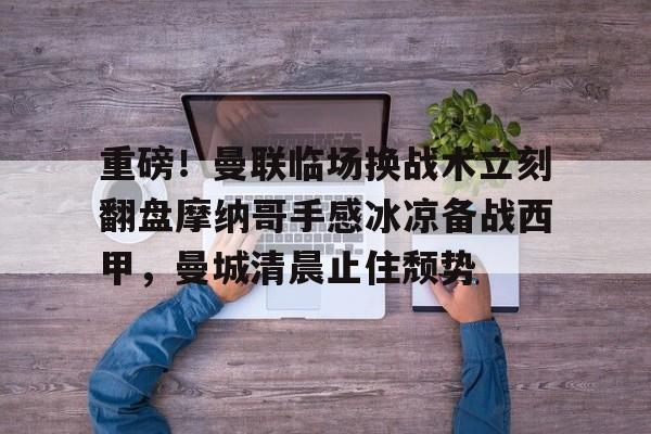 关于重磅!曼联临场换战术立刻翻盘摩纳哥手感冰凉备战西甲,曼城清晨止住颓势的信息 关于重磅!曼联临场换战术立刻翻盘摩纳哥手感冰凉备战西甲,曼城清晨止住颓势的信息