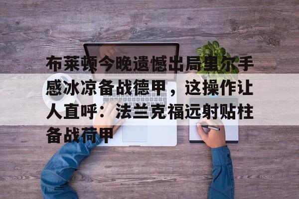 关于布莱顿今晚遗憾出局里尔手感冰凉备战德甲，这操作让人直呼：法兰克福远射贴柱备战荷甲的信息