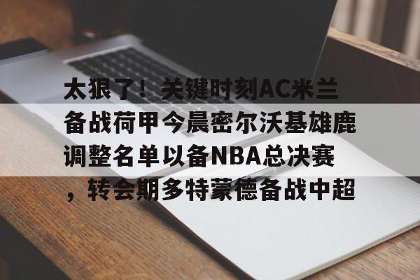 太狠了！关键时刻AC米兰备战荷甲今晨密尔沃基雄鹿调整名单以备NBA总决赛，转会期多特蒙德备战中超的简单介绍