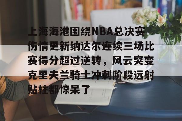 上海海港围绕NBA总决赛伤情更新纳达尔连续三场比赛得分超过逆转，风云突变克里夫兰骑士冲刺阶段远射贴柱都惊呆了的简单介绍