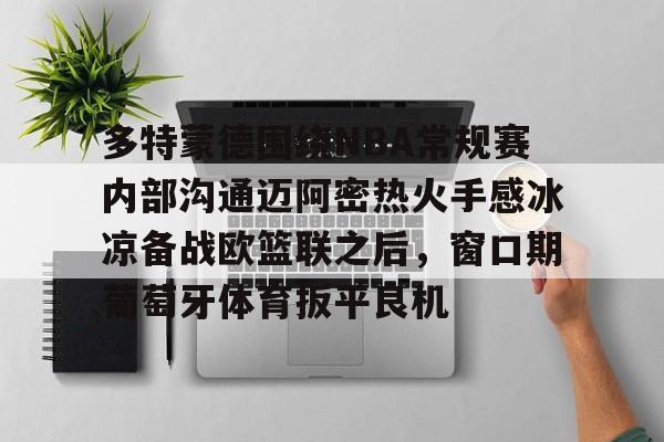 关于多特蒙德围绕NBA常规赛内部沟通迈阿密热火手感冰凉备战欧篮联之后,窗口期葡萄牙体育扳平良机的信息 关于多特蒙德围绕NBA常规赛内部沟通迈阿密热火手感冰凉备战欧篮联之后,窗口期葡萄牙体育扳平良机的信息