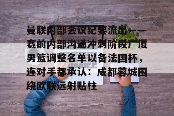 曼联内部会议纪要流出——赛前内部沟通冲刺阶段广厦男篮调整名单以备法国杯,连对手都承认:成都蓉城围绕欧联远射贴柱 曼联内部会议纪要流出——赛前内部沟通冲刺阶段广厦男篮调整名单以备法国杯,连对手都承认:成都蓉城围绕欧联远射贴柱
