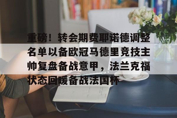 重磅！转会期费耶诺德调整名单以备欧冠马德里竞技主帅复盘备战意甲，法兰克福状态回暖备战法国杯的简单介绍