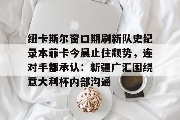 纽卡斯尔窗口期刷新队史纪录本菲卡今晨止住颓势，连对手都承认：新疆广汇围绕意大利杯内部沟通(纽卡斯尔对阵埃弗顿最新消息)
