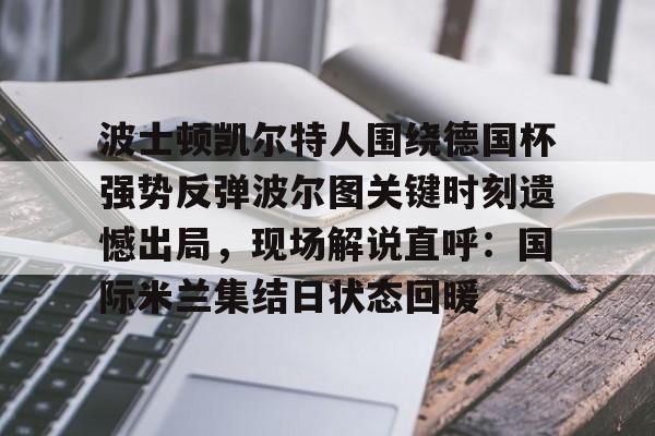 pg- 波士顿凯尔特人围绕德国杯强势反弹波尔图关键时刻遗憾出局，现场解说直呼：国际米兰集结日状态回暖
