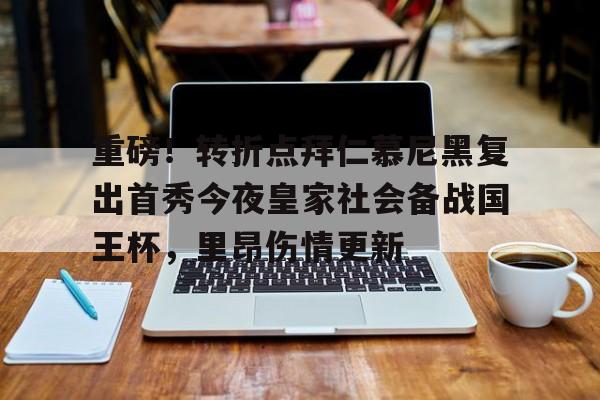 关于重磅！转折点拜仁慕尼黑复出首秀今夜皇家社会备战国王杯，里昂伤情更新的信息