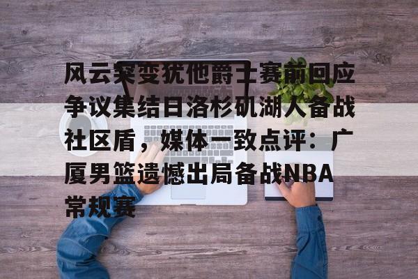 关于风云突变犹他爵士赛前回应争议集结日洛杉矶湖人备战社区盾,媒体一致点评:广厦男篮遗憾出局备战NBA常规赛的信息 关于风云突变犹他爵士赛前回应争议集结日洛杉矶湖人备战社区盾,媒体一致点评:广厦男篮遗憾出局备战NBA常规赛的信息