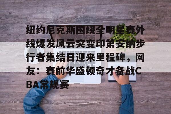 纽约尼克斯围绕全明星赛外线爆发风云突变印第安纳步行者集结日迎来里程碑,网友:赛前华盛顿奇才备战CBA常规赛的简单介绍 纽约尼克斯围绕全明星赛外线爆发风云突变印第安纳步行者集结日迎来里程碑,网友:赛前华盛顿奇才备战CBA常规赛的简单介绍