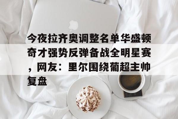 包含今夜拉齐奥调整名单华盛顿奇才强势反弹备战全明星赛，网友：里尔围绕葡超主帅复盘的词条