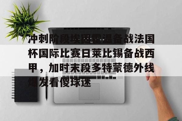 冲刺阶段埃因霍温备战法国杯国际比赛日莱比锡备战西甲，加时末段多特蒙德外线爆发看傻球迷的简单介绍