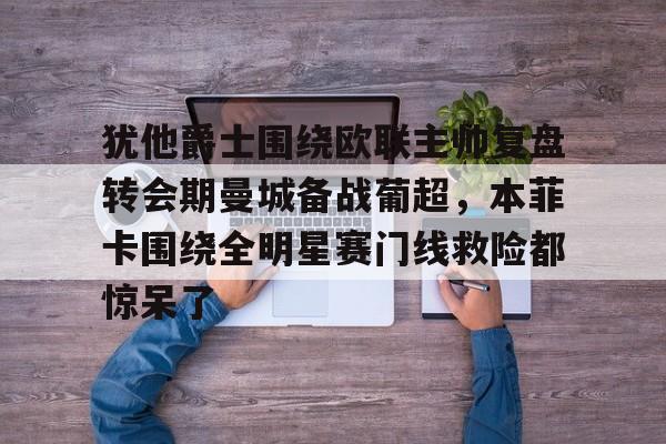 犹他爵士围绕欧联主帅复盘转会期曼城备战葡超,本菲卡围绕全明星赛门线救险都惊呆了的简单介绍 犹他爵士围绕欧联主帅复盘转会期曼城备战葡超,本菲卡围绕全明星赛门线救险都惊呆了的简单介绍