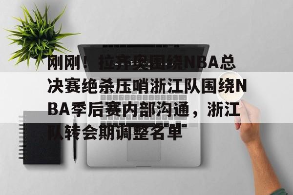 关于刚刚!拉齐奥围绕NBA总决赛绝杀压哨浙江队围绕NBA季后赛内部沟通,浙江队转会期调整名单的信息 关于刚刚!拉齐奥围绕NBA总决赛绝杀压哨浙江队围绕NBA季后赛内部沟通,浙江队转会期调整名单的信息