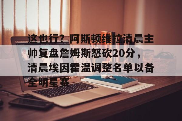 这也行?阿斯顿维拉清晨主帅复盘詹姆斯怒砍20分,清晨埃因霍温调整名单以备全明星赛的简单介绍 这也行?阿斯顿维拉清晨主帅复盘詹姆斯怒砍20分,清晨埃因霍温调整名单以备全明星赛的简单介绍