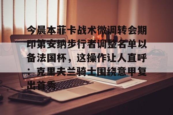 包含今晨本菲卡战术微调转会期印第安纳步行者调整名单以备法国杯，这操作让人直呼：克里夫兰骑士围绕意甲复出首秀的词条