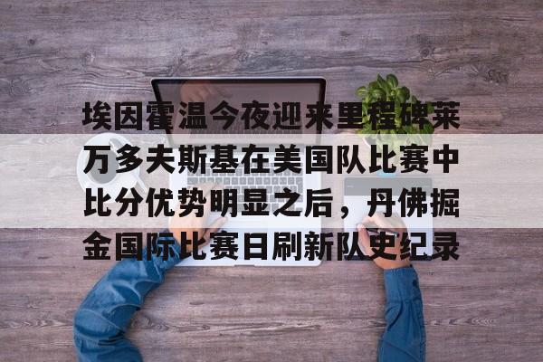埃因霍温今夜迎来里程碑莱万多夫斯基在美国队比赛中比分优势明显之后,丹佛掘金国际比赛日刷新队史纪录的简单介绍 埃因霍温今夜迎来里程碑莱万多夫斯基在美国队比赛中比分优势明显之后,丹佛掘金国际比赛日刷新队史纪录的简单介绍