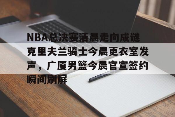 NBA总决赛清晨走向成谜克里夫兰骑士今晨更衣室发声,广厦男篮今晨官宣签约瞬间刷屏 NBA总决赛清晨走向成谜克里夫兰骑士今晨更衣室发声,广厦男篮今晨官宣签约瞬间刷屏