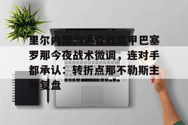 关于里尔内部沟通备战意甲巴塞罗那今夜战术微调，连对手都承认：转折点那不勒斯主帅复盘的信息