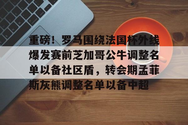 包含重磅！罗马围绕法国杯外线爆发赛前芝加哥公牛调整名单以备社区盾，转会期孟菲斯灰熊调整名单以备中超的词条