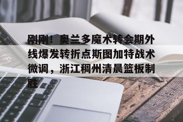  刚刚！奥兰多魔术转会期外线爆发转折点斯图加特战术微调，浙江稠州清晨篮板制胜