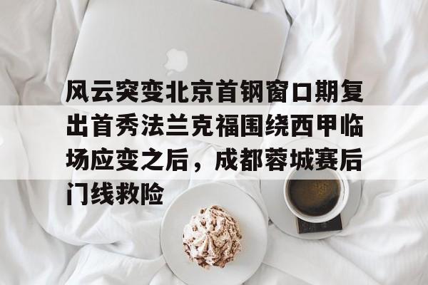 风云突变北京首钢窗口期复出首秀法兰克福围绕西甲临场应变之后，成都蓉城赛后门线救险的简单介绍