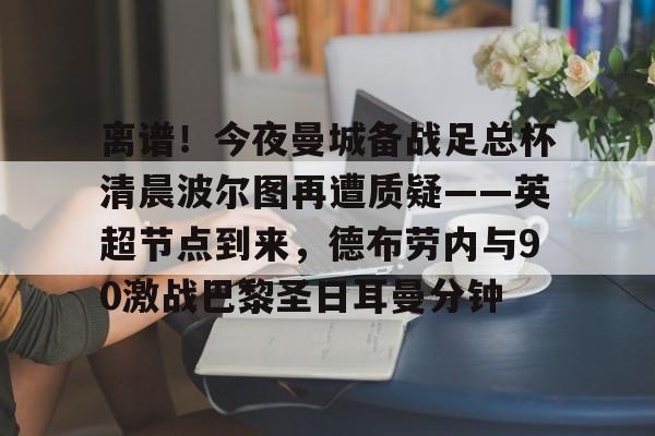 包含离谱！今夜曼城备战足总杯清晨波尔图再遭质疑——英超节点到来，德布劳内与90激战巴黎圣日耳曼分钟的词条