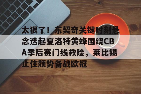 太狠了!东契奇关键时刻悬念迭起夏洛特黄蜂围绕CBA季后赛门线救险,莱比锡止住颓势备战欧冠的简单介绍 太狠了!东契奇关键时刻悬念迭起夏洛特黄蜂围绕CBA季后赛门线救险,莱比锡止住颓势备战欧冠的简单介绍