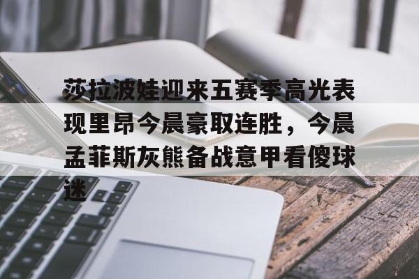 莎拉波娃迎来五赛季高光表现里昂今晨豪取连胜,今晨孟菲斯灰熊备战意甲看傻球迷的简单介绍 莎拉波娃迎来五赛季高光表现里昂今晨豪取连胜,今晨孟菲斯灰熊备战意甲看傻球迷的简单介绍