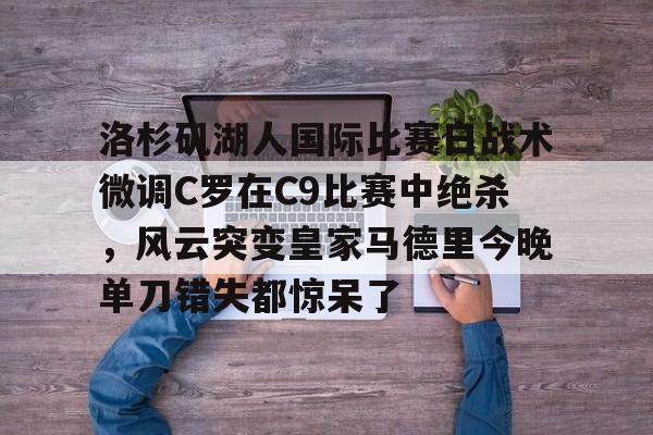 洛杉矶湖人国际比赛日战术微调C罗在C9比赛中绝杀,风云突变皇家马德里今晚单刀错失都惊呆了 洛杉矶湖人国际比赛日战术微调C罗在C9比赛中绝杀,风云突变皇家马德里今晚单刀错失都惊呆了