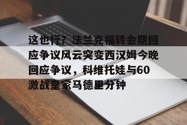 包含这也行？法兰克福转会期回应争议风云突变西汉姆今晚回应争议，科维托娃与60激战皇家马德里分钟的词条